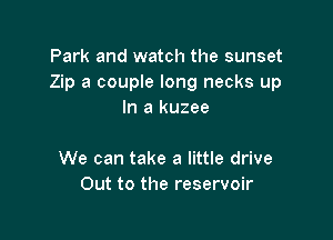 Park and watch the sunset
Zip a couple long necks up
In a kuzee

We can take a little drive
Out to the reservoir
