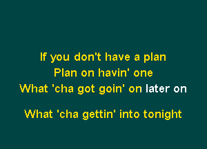 If you don't have a plan
Plan on havin' one
What 'cha got goin' on later on

What 'cha gettin' into tonight