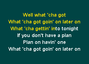 Well what 'cha got
What 'cha got goin' on later on
What 'cha gettin' into tonight

If you don't have a plan
Plan on havin' one
What 'cha got goin' on later on