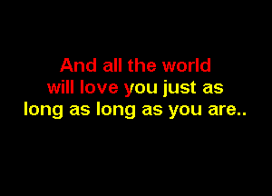 And all the world
will love you just as

long as long as you are..