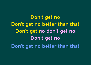 Don't get no
Don't get no better than that
Don't get no don't get no

Don't get no
Don't get no better than that