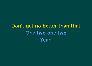 Don't get no better than that

One two one two
Yeah