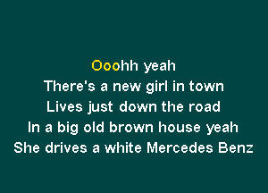 Ooohh yeah
There's a new girl in town

Lives just down the road
In a big old brown house yeah
She drives a white Mercedes Benz