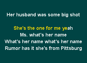 Her husband was some big shot

She's the one for me yeah
Ms. what's her name
What's her name what's her name
Rumor has it she's from Pittsburg