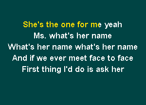 She's the one for me yeah
Ms. what's her name
What's her name what's her name
And if we ever meet face to face
First thing I'd do is ask her