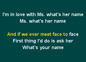 I'm in love with Ms. what's her name
Ms. what's her name

And if we ever meet face to face
First thing I'd do is ask her
What's your name