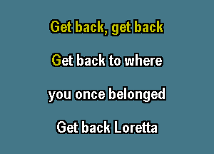 Get back, get back

Get back to where

you once belonged

Get back Loretta