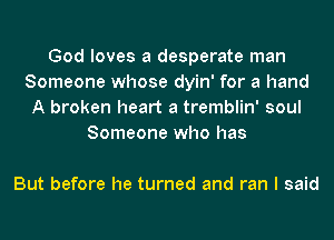 God loves a desperate man
Someone whose dyin' for a hand
A broken heart a tremblin' soul
Someone who has

But before he turned and ran I said