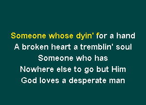 Someone whose dyin' for a hand
A broken heart a tremblin' soul
Someone who has
Nowhere else to go but Him
God loves a desperate man