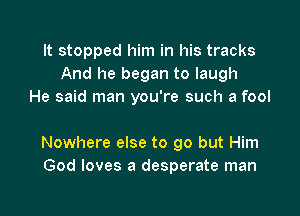 It stopped him in his tracks
And he began to laugh
He said man you're such a fool

Nowhere else to go but Him
God loves a desperate man