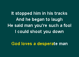 It stopped him in his tracks
And he began to laugh
He said man you're such a fool

I could shoot you down

God loves a desperate man