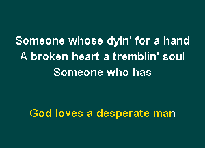 Someone whose dyin' for a hand
A broken heart a tremblin' soul
Someone who has

God loves a desperate man