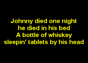 Johnny died one night
he died in his bed

A bottle of whiskey
sleepin' tablets by his head