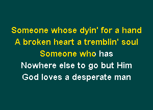 Someone whose dyin' for a hand
A broken heart a tremblin' soul
Someone who has
Nowhere else to go but Him
God loves a desperate man