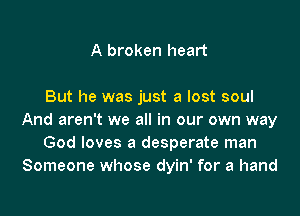 A broken heart

But he was just a lost soul
And aren't we all in our own way
God loves a desperate man
Someone whose dyin' for a hand