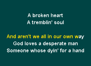 A broken heart
A tremblin' soul

And aren't we all in our own way
God loves a desperate man
Someone whose dyin' for a hand