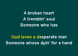 A broken heart
A tremblin' soul
Someone who has

God loves a desperate man
Someone whose dyin' for a hand