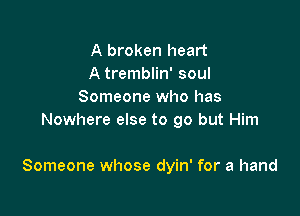 A broken heart
A tremblin' soul
Someone who has
Nowhere else to go but Him

Someone whose dyin' for a hand
