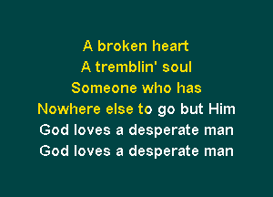 A broken heart
A tremblin' soul
Someone who has

Nowhere else to go but Him
God loves a desperate man
God loves a desperate man