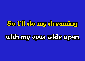 So I'll do my dreaming

with my eyes wide open