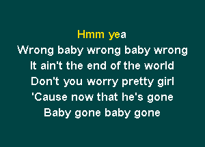Hmm yea
Wrong baby wrong baby wrong
It ain't the end ofthe world

Don't you worry pretty girl
'Cause now that he's gone
Baby gone baby gone