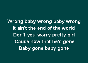 Wrong baby wrong baby wrong
It ain't the end ofthe world

Don't you worry pretty girl
'Cause now that he's gone
Baby gone baby gone