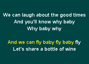 We can laugh about the good times
And you'll know why baby
Why baby why

And we can fly baby fly baby fly
Let's share a bottle of wine