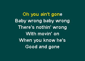 Oh you ain't gone
Baby wrong baby wrong
There's nothin' wrong

With movin' on
When you know he's
Good and gone
