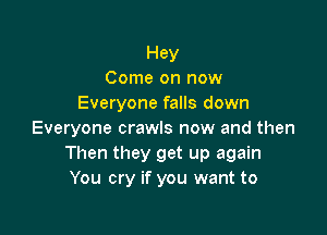 Hey
Come on now
Everyone falls down

Everyone crawls now and then
Then they get up again
You cry if you want to