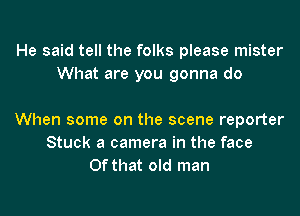 He said tell the folks please mister
What are you gonna do

When some on the scene reporter
Stuck a camera in the face
Of that old man