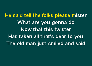 He said tell the folks please mister
What are you gonna do
Now that this twister
Has taken all that's dear to you
The old man just smiled and said