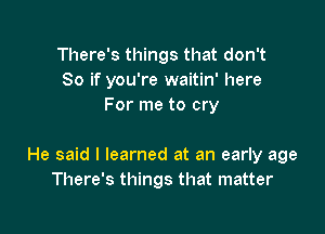 There's things that don't
So if you're waitin' here
For me to cry

He said I learned at an early age
There's things that matter