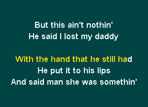 But this ain't nothin'
He said I lost my daddy

With the hand that he still had
He put it to his lips
And said man she was somethin'