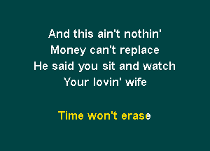 And this ain't nothin'
Money can't replace
He said you sit and watch

Your lovin' wife

Time won't erase