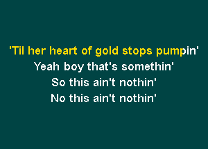 'Til her heart of gold stops pumpin'
Yeah boy that's somethin'

So this ain't nothin'
No this ain't nothin'