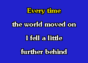 Every time

the world moved on
I fell a little
further behind