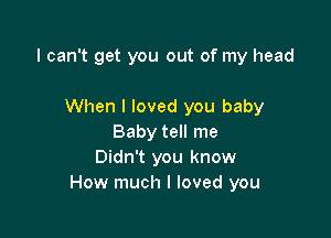 I can't get you out of my head

When I loved you baby
Baby tell me
Didn't you know
How much I loved you