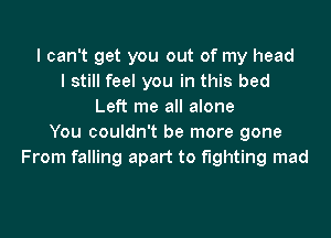 I can't get you out of my head
I still feel you in this bed
Left me all alone
You couldn't be more gone
From falling apart to fighting mad