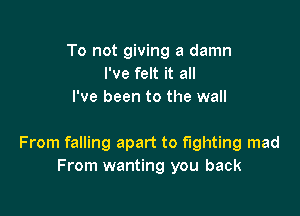 To not giving a damn
I've felt it all
I've been to the wall

From falling apart to fighting mad
From wanting you back