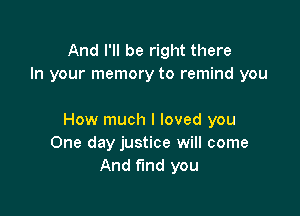 And I'll be right there
In your memory to remind you

How much I loved you
One day justice will come
And find you