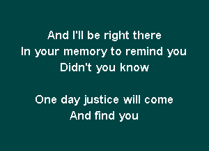 And I'll be right there
In your memory to remind you
Didn't you know

One day justice will come
And find you