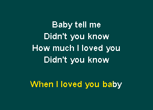 Baby tell me
Didn't you know
How much I loved you
Didn't you know

When I loved you baby