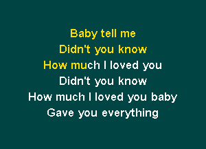 Baby tell me
Didn't you know
How much I loved you

Didn't you know
How much I loved you baby
Gave you everything