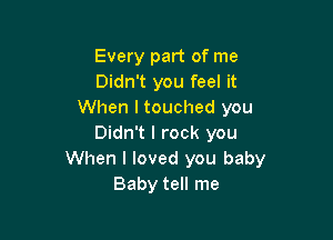 Every part of me
Didn't you feel it
When I touched you

Didn't I rock you
When I loved you baby
Baby tell me