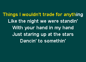 Things I wouldn't trade for anything
Like the night we were standin'
With your hand in my hand
Just staring up at the stars
Dancin' to somethin'