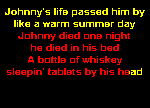 Johnny's life passed him by
like a warm summer day
Johnny died one night
he died in his bed
A bottle of whiskey
sleepin' tablets by his head