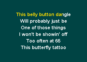 This belly button dangle
Will probablyjust be
One of those things

I won't be showin' off
Too often at 65
This butterfly tattoo
