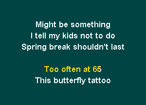 Might be something
ltell my kids not to do
Spring break shouldn't last

Too often at 65
This butterfly tattoo