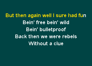 But then again well I sure had fun
Bein' free bein' wild
Bein' bulletproof

Back then we were rebels
Without a clue