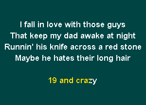 I fall in love with those guys
That keep my dad awake at night
Runnin' his knife across a red stone
Maybe he hates their long hair

19 and crazy